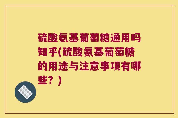 硫酸氨基葡萄糖通用吗知乎(硫酸氨基葡萄糖的用途与注意事项有哪些?)