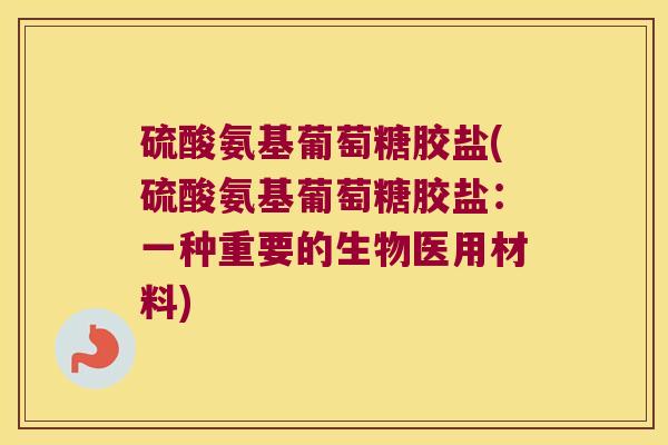 硫酸氨基葡萄糖胶盐(硫酸氨基葡萄糖胶盐:一种重要的生物医用材料)