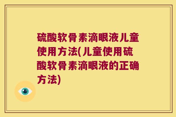 硫酸软骨素滴眼液儿童使用方法(儿童使用硫酸软骨素滴眼液的正确方法) 硫酸软骨素滴眼液儿童使用方法(儿童使用硫酸软骨素滴眼液的正确方法)