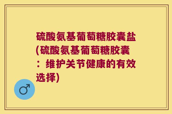 硫酸氨基葡萄糖胶囊盐(硫酸氨基葡萄糖胶囊：维护关节健康的有效选择)