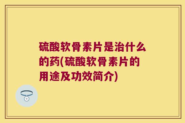 硫酸软骨素片是治什么的药(硫酸软骨素片的用途及功效简介)
