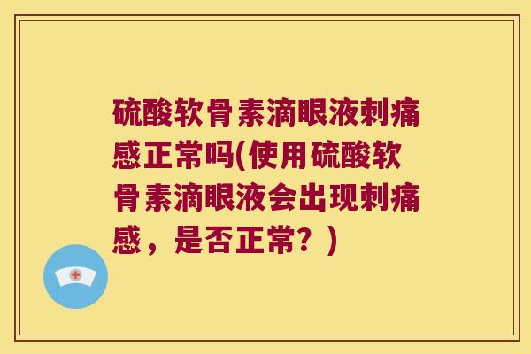 硫酸软骨素滴眼液刺痛感正常吗(使用硫酸软骨素滴眼液会出现刺痛感,是否正常?)