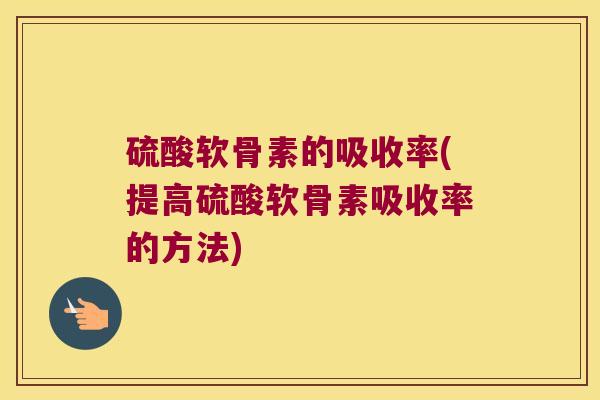 硫酸软骨素的吸收率(提高硫酸软骨素吸收率的方法)