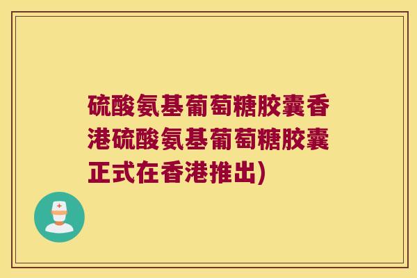 硫酸氨基葡萄糖胶囊香港硫酸氨基葡萄糖胶囊正式在香港推出)