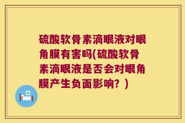硫酸软骨素滴眼液对眼角膜有害吗(硫酸软骨素滴眼液是否会对眼角膜产生负面影响?)