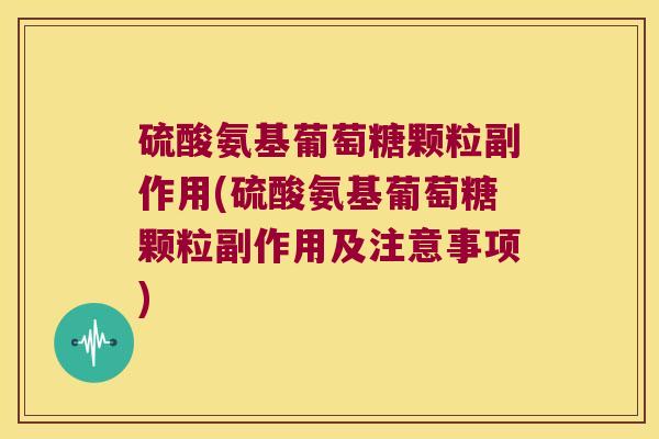 硫酸氨基葡萄糖颗粒副作用(硫酸氨基葡萄糖颗粒副作用及注意事项)