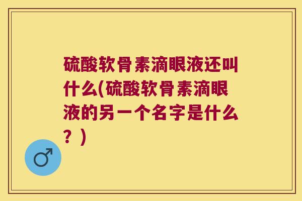 硫酸软骨素滴眼液还叫什么(硫酸软骨素滴眼液的另一个名字是什么?)