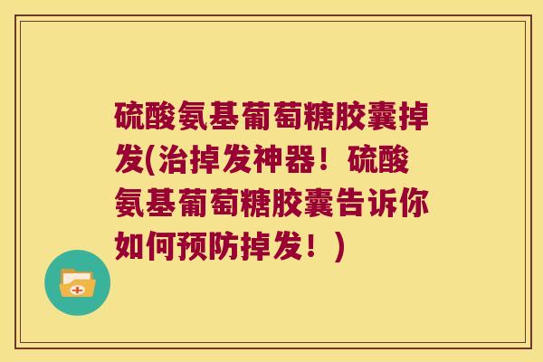 硫酸氨基葡萄糖胶囊掉发(治掉发神器!硫酸氨基葡萄糖胶囊告诉你如何预防掉发!)