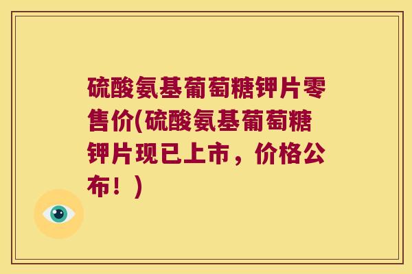 硫酸氨基葡萄糖钾片零售价(硫酸氨基葡萄糖钾片现已上市,价格公布!)