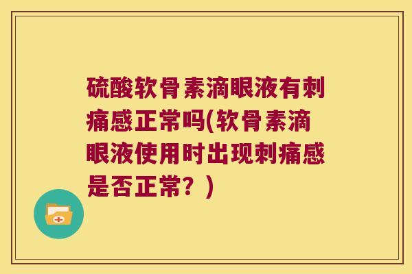 硫酸软骨素滴眼液有刺痛感正常吗(软骨素滴眼液使用时出现刺痛感是否正常?)