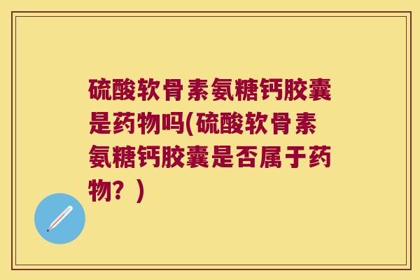 硫酸软骨素氨糖钙胶囊是药物吗(硫酸软骨素氨糖钙胶囊是否属于药物?)