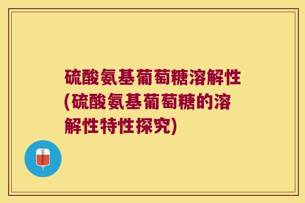硫酸氨基葡萄糖溶解性(硫酸氨基葡萄糖的溶解性特性探究)