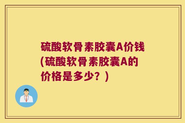 硫酸软骨素胶囊A价钱(硫酸软骨素胶囊A的价格是多少?)