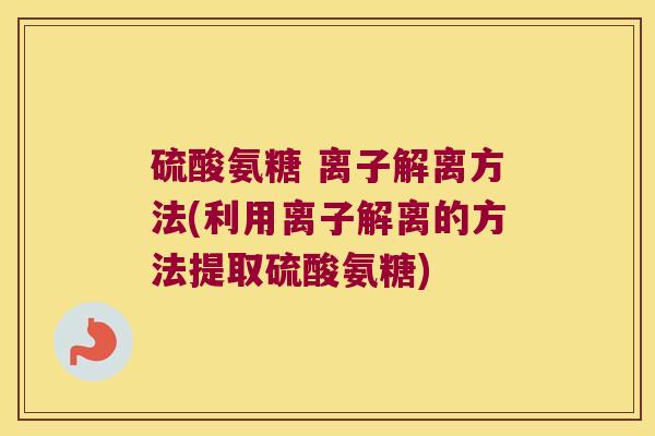 硫酸氨糖 离子解离方法(利用离子解离的方法提取硫酸氨糖)