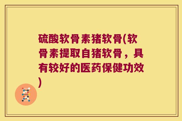 硫酸软骨素猪软骨(软骨素提取自猪软骨,具有较好的医药保健功效)