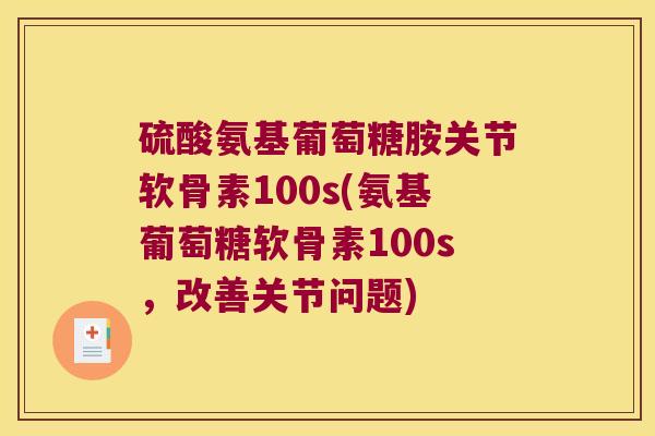 硫酸氨基葡萄糖胺关节软骨素100s(氨基葡萄糖软骨素100s,改善关节问题)