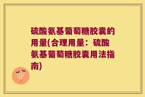 硫酸氨基葡萄糖胶囊的用量(合理用量:硫酸氨基葡萄糖胶囊用法指南)