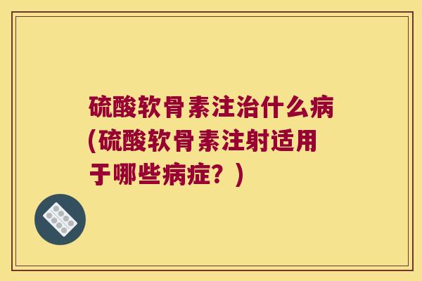 硫酸软骨素注治什么病(硫酸软骨素注射适用于哪些病症?)