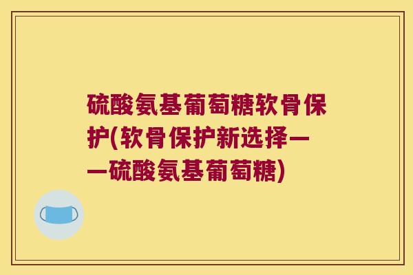 硫酸氨基葡萄糖软骨保护(软骨保护新选择——硫酸氨基葡萄糖)
