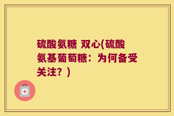 硫酸氨糖 双心(硫酸氨基葡萄糖:为何备受关注?)