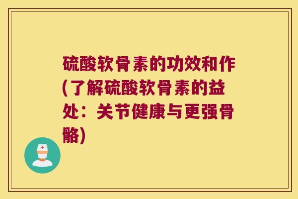 硫酸软骨素的功效和作(了解硫酸软骨素的益处:关节健康与更强骨骼)