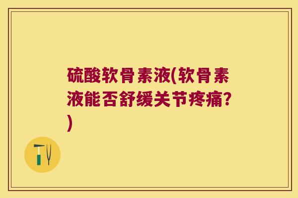 硫酸软骨素液(软骨素液能否舒缓关节疼痛?)