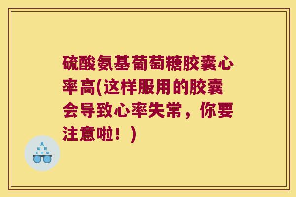 硫酸氨基葡萄糖胶囊心率高(这样服用的胶囊会导致心率失常,你要注意啦!)