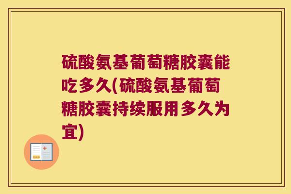 硫酸氨基葡萄糖胶囊能吃多久(硫酸氨基葡萄糖胶囊持续服用多久为宜)