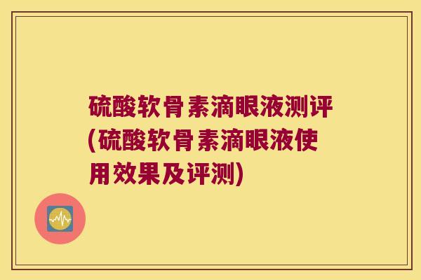 硫酸软骨素滴眼液测评(硫酸软骨素滴眼液使用效果及评测)