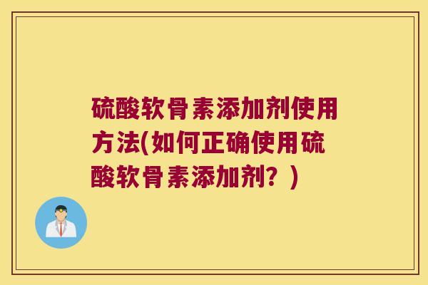 硫酸软骨素添加剂使用方法(如何正确使用硫酸软骨素添加剂？)