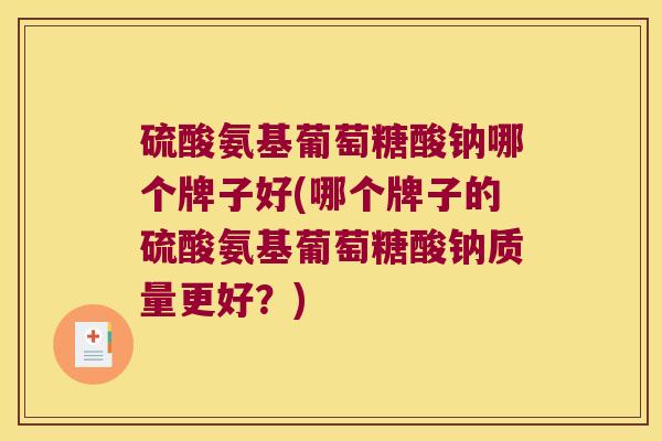 硫酸氨基葡萄糖酸钠哪个牌子好(哪个牌子的硫酸氨基葡萄糖酸钠质量更好?)