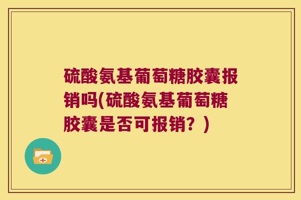 硫酸氨基葡萄糖胶囊报销吗(硫酸氨基葡萄糖胶囊是否可报销?)