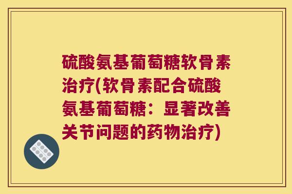 硫酸氨基葡萄糖软骨素治疗(软骨素配合硫酸氨基葡萄糖:显著改善关节问题的药物治疗)
