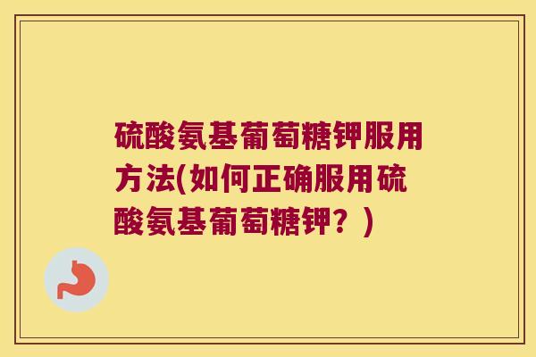 硫酸氨基葡萄糖钾服用方法(如何正确服用硫酸氨基葡萄糖钾?)