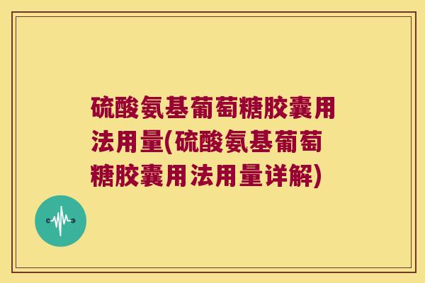 硫酸氨基葡萄糖胶囊用法用量(硫酸氨基葡萄糖胶囊用法用量详解)