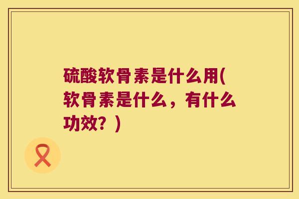 硫酸软骨素是什么用(软骨素是什么,有什么功效?) 硫酸软骨素是什么用(软骨素是什么,有什么功效?)