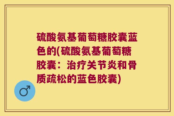 硫酸氨基葡萄糖胶囊蓝色的(硫酸氨基葡萄糖胶囊:治疗关节炎和骨质疏松的蓝色胶囊)