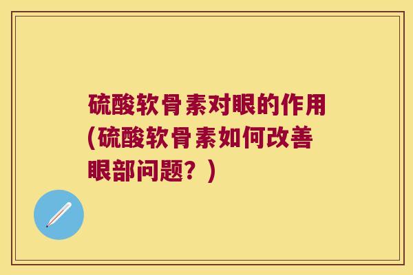 硫酸软骨素对眼的作用(硫酸软骨素如何改善眼部问题?)