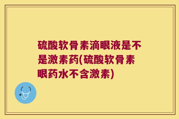 硫酸软骨素滴眼液是不是激素药(硫酸软骨素眼药水不含激素)