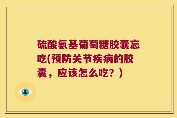 硫酸氨基葡萄糖胶囊忘吃(预防关节疾病的胶囊,应该怎么吃?)