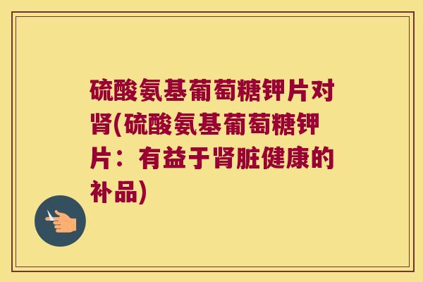 硫酸氨基葡萄糖钾片对肾(硫酸氨基葡萄糖钾片:有益于肾脏健康的补品)