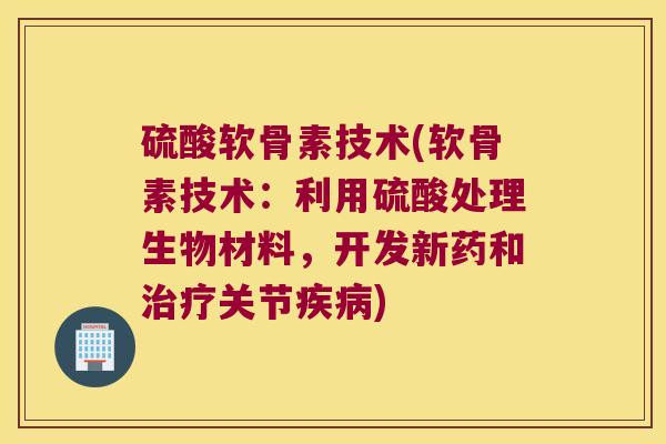 硫酸软骨素技术(软骨素技术:利用硫酸处理生物材料,开发新药和关节) 硫酸软骨素技术(软骨素技术:利用硫酸处理生物材料,开发新药和关节)