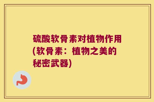 硫酸软骨素对植物作用(软骨素:植物之美的秘密武器)