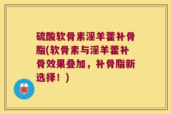 硫酸软骨素淫羊藿补骨脂(软骨素与淫羊藿补骨效果叠加,补骨脂新选择!) 硫酸软骨素淫羊藿补骨脂(软骨素与淫羊藿补骨效果叠加,补骨脂新选择!)