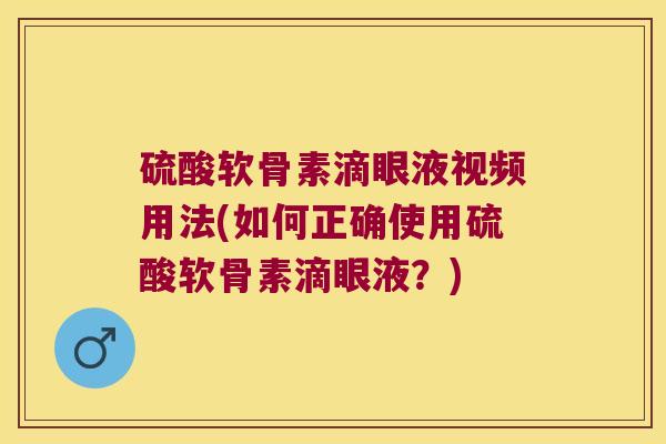 硫酸软骨素滴眼液视频用法(如何正确使用硫酸软骨素滴眼液?)