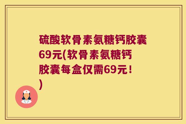 硫酸软骨素氨糖钙胶囊69元(软骨素氨糖钙胶囊每盒仅需69元!)