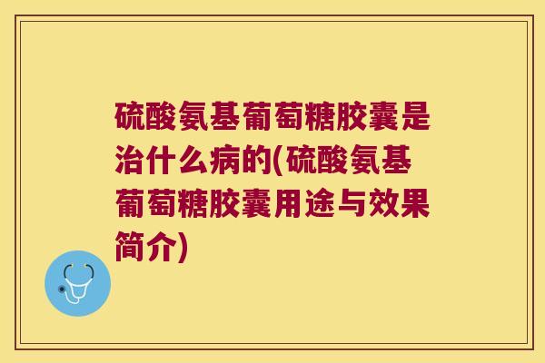 硫酸氨基葡萄糖胶囊是治什么病的(硫酸氨基葡萄糖胶囊用途与效果简介)