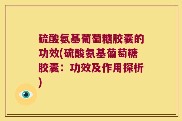 硫酸氨基葡萄糖胶囊的功效(硫酸氨基葡萄糖胶囊:功效及作用探析)