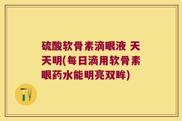硫酸软骨素滴眼液 天天明(每日滴用软骨素眼药水能明亮双眸)