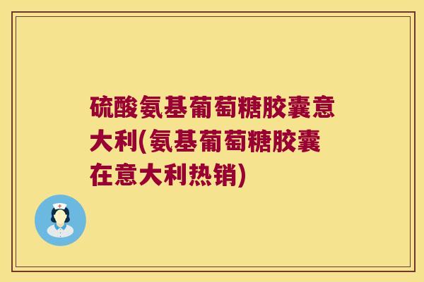 硫酸氨基葡萄糖胶囊意大利(氨基葡萄糖胶囊在意大利热销)